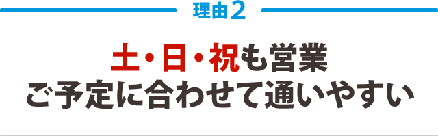 ２：土曜・祝日も営業ご予定に合わせて通いやすい